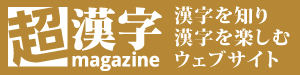 「超漢字マガジン」漢字を知り漢字を楽しむウェブサイト