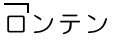 ロンテン(ロが高い)